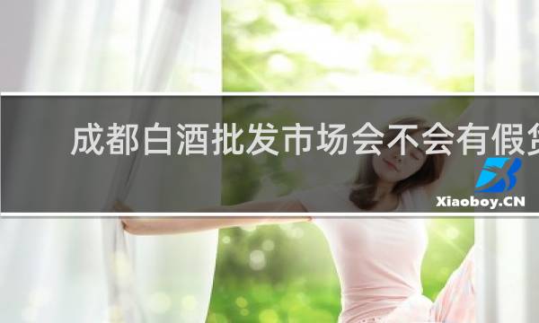 成都白酒批发市场会不会有假货