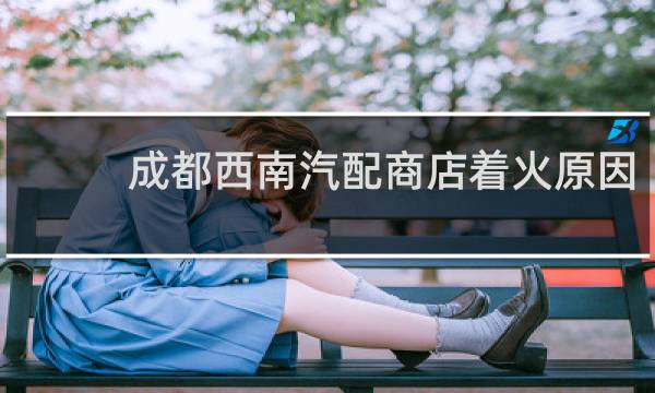 成都西南汽配商店着火原因