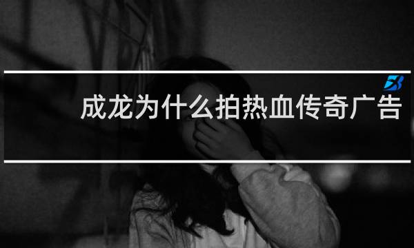 成龙为什么拍热血传奇广告