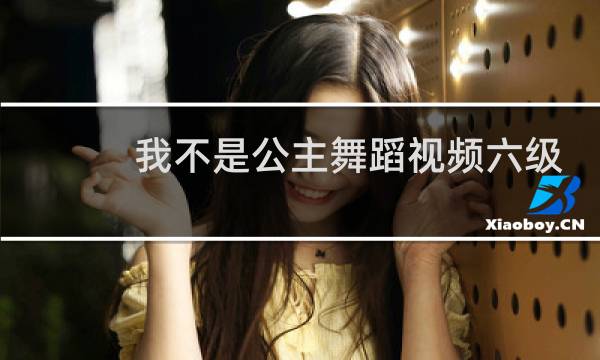 我不是公主舞蹈视频六级