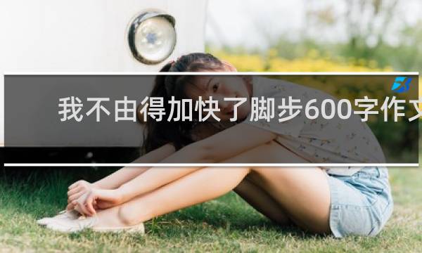 我不由得加快了脚步600字作文