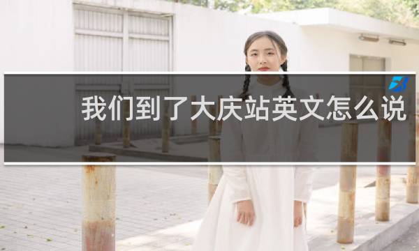 我们到了大庆站英文怎么说