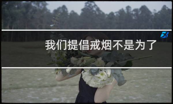 我们提倡戒烟不是为了