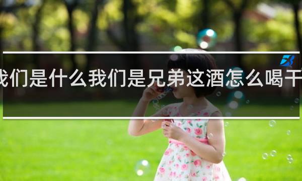 我们是什么我们是兄弟这酒怎么喝干了抖音