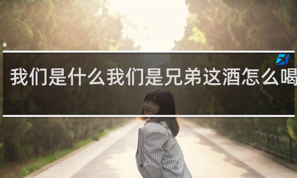 我们是什么我们是兄弟这酒怎么喝干了