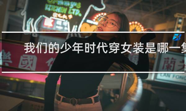 我们的少年时代穿女装是哪一集