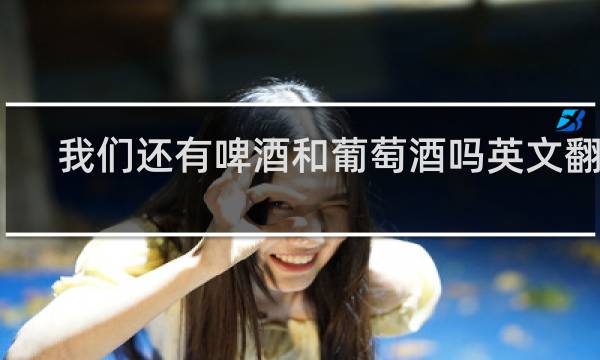 我们还有啤酒和葡萄酒吗英文翻译