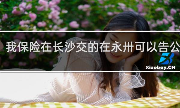 我保险在长沙交的在永卅可以告公司吗