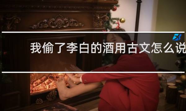 我偷了李白的酒用古文怎么说