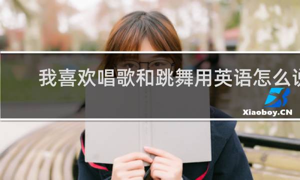 我喜欢唱歌和跳舞用英语怎么说