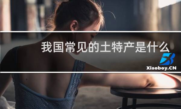 我国常见的土特产是什么
