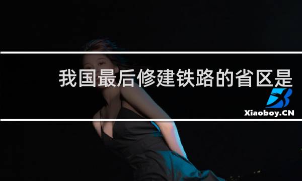 我国最后修建铁路的省区是