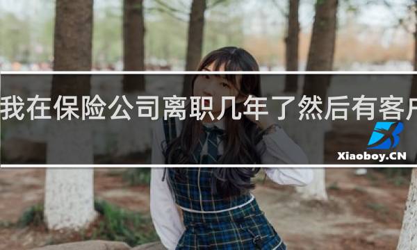 我在保险公司离职几年了然后有客户投诉