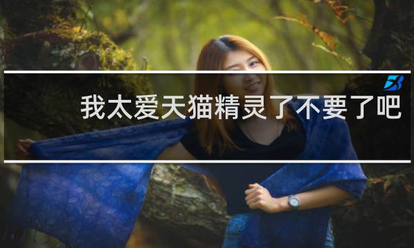 我太爱天猫精灵了不要了吧
