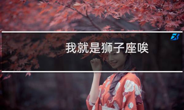 我就是狮子座唉