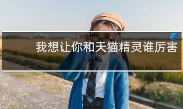 我想让你和天猫精灵谁厉害