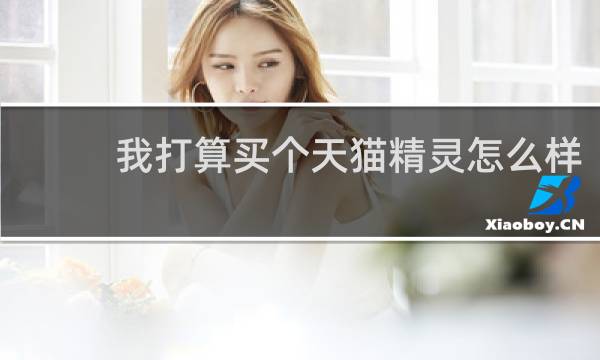 我打算买个天猫精灵怎么样