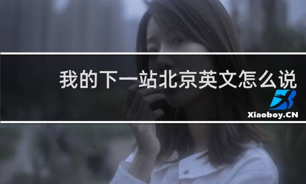 我的下一站北京英文怎么说