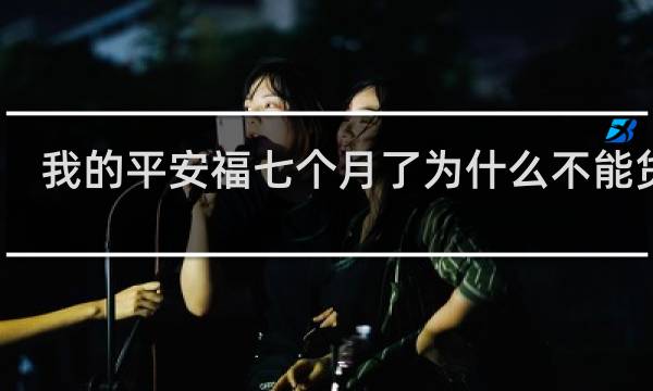 我的平安福七个月了为什么不能贷款