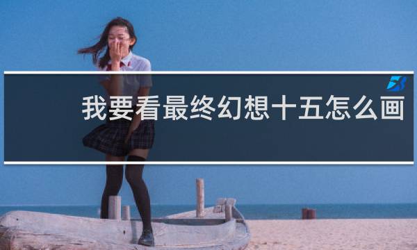 我要看最终幻想十五怎么画