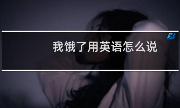 我饿了用英语怎么说