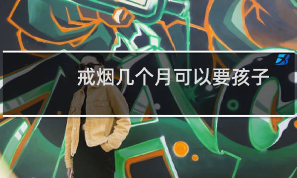 戒烟几个月可以要孩子