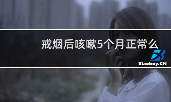 戒烟后咳嗽5个月正常么
