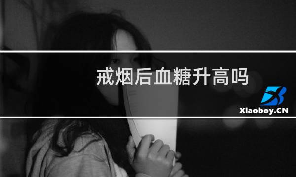 戒烟后血糖升高吗