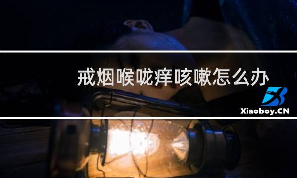 戒烟喉咙痒咳嗽怎么办