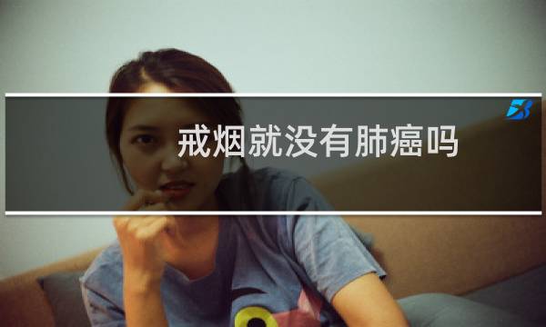 戒烟就没有肺癌吗