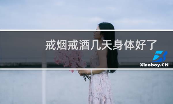 戒烟戒酒几天身体好了
