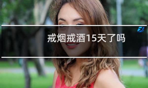 戒烟戒酒15天了吗