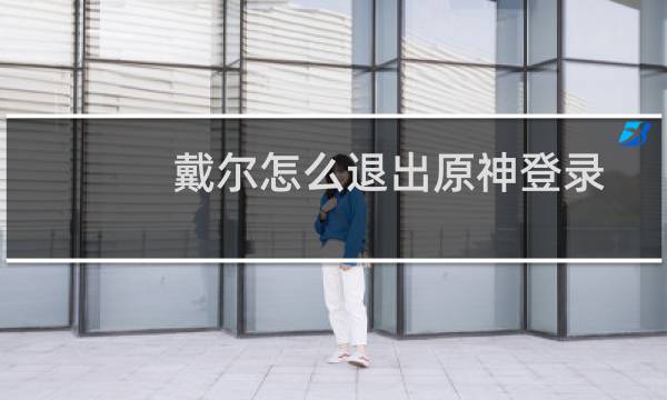 戴尔怎么退出原神登录