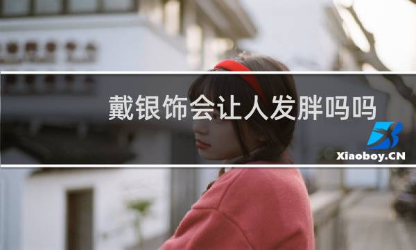 戴银饰会让人发胖吗吗