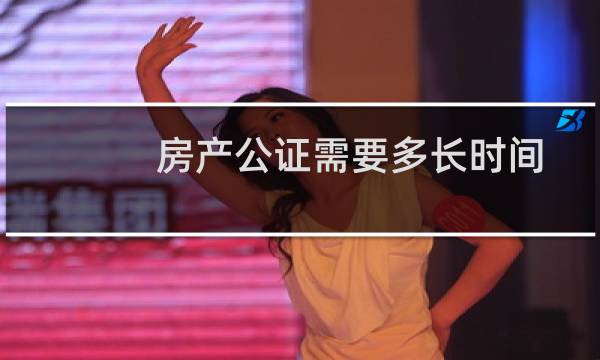 房产公证需要多长时间