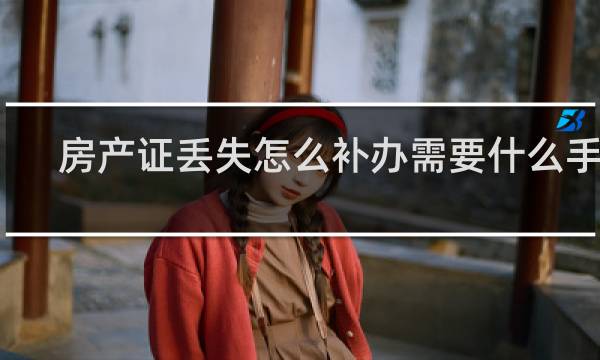 房产证丢失怎么补办需要什么手续
