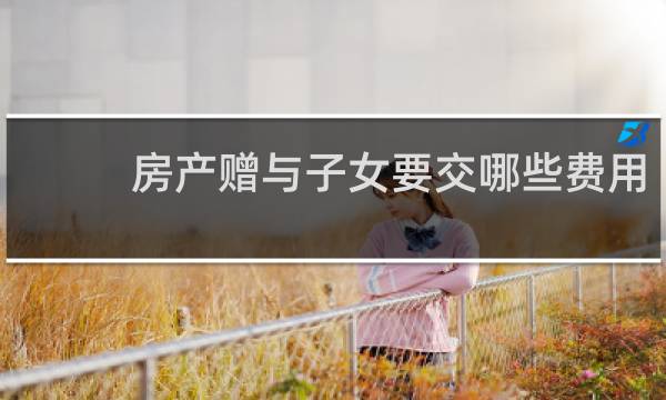 房产赠与子女要交哪些费用