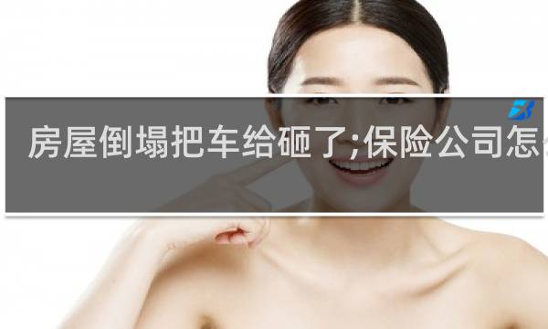 房屋倒塌把车给砸了;保险公司怎么报