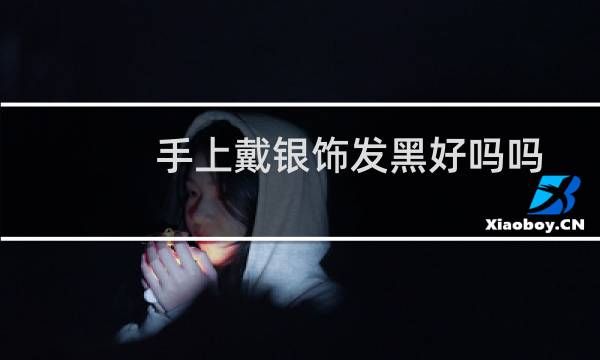 手上戴银饰发黑好吗吗