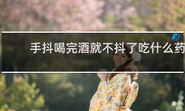 手抖喝完酒就不抖了吃什么药