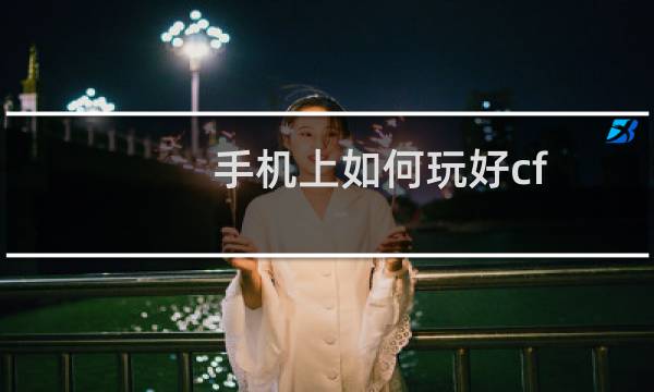 手机上如何玩好cf