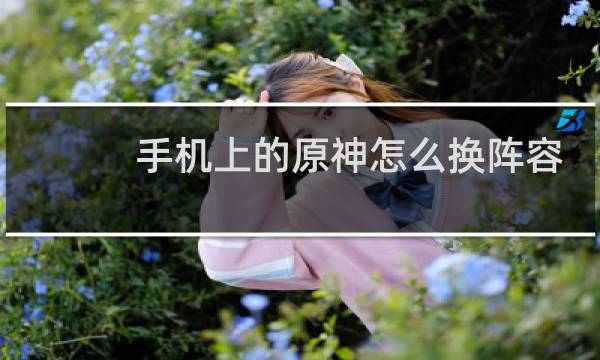 手机上的原神怎么换阵容