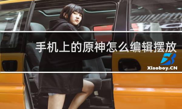 手机上的原神怎么编辑摆放