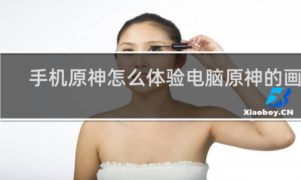 手机原神怎么体验电脑原神的画质