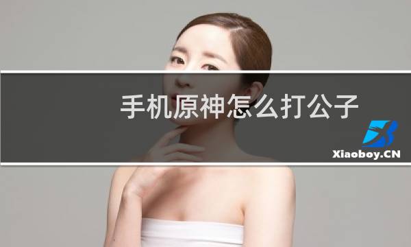 手机原神怎么打公子
