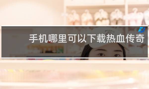手机哪里可以下载热血传奇