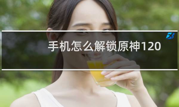 手机怎么解锁原神120