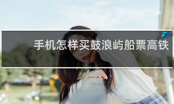 手机怎样买鼓浪屿船票高铁
