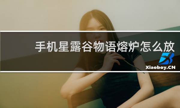 手机星露谷物语熔炉怎么放