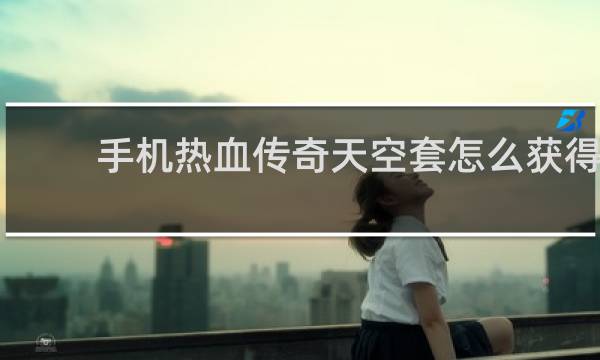 手机热血传奇天空套怎么获得